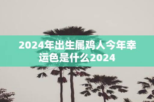 2025年出生属鸡人今年幸运色是什么2025