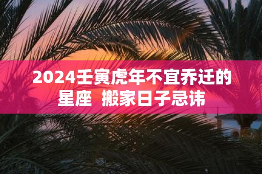 2025壬寅虎年不宜乔迁的星座 搬家日子忌讳