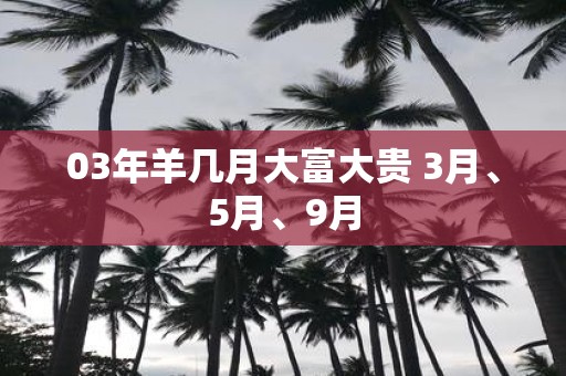 03年羊几月大富大贵 3月、5月、9月