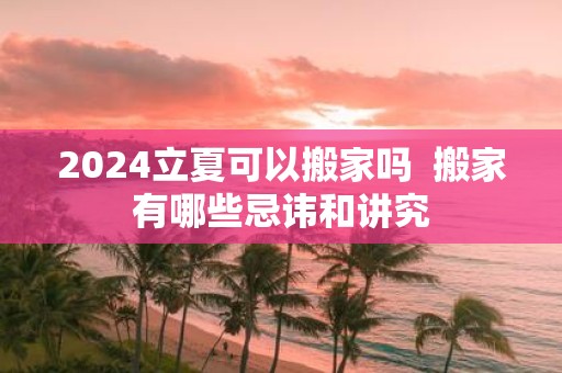2025立夏可以搬家吗 搬家有哪些忌讳和讲究