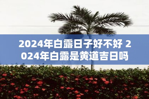 2025年白露日子好不好 2025年白露是黄道吉日吗