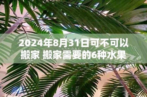 2025年8月31日可不可以搬家 搬家需要的6种水果