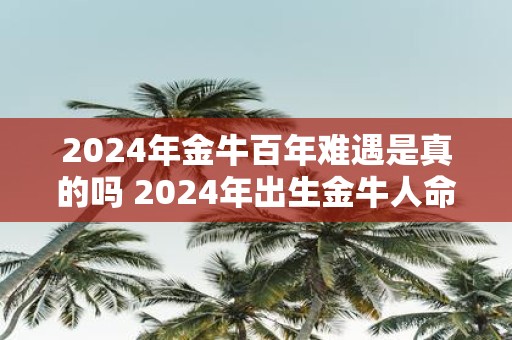 2025年金牛百年难遇是真的吗 2025年出生金牛人命运