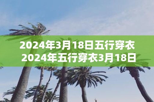 2025年3月18日五行穿衣 2025年五行穿衣3月18日该穿哪种颜色