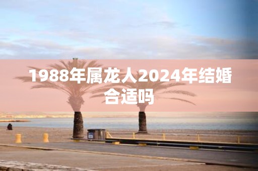1988年属龙人2025年结婚合适吗