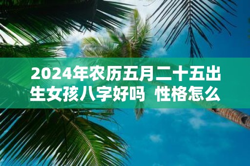 2025年农历五月二十五出生女孩八字好吗 性格怎么样