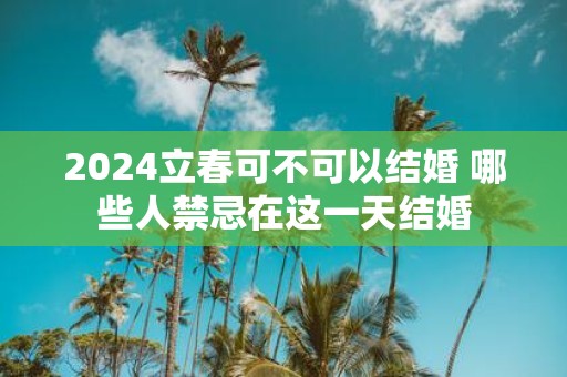 2025立春可不可以结婚 哪些人禁忌在这一天结婚