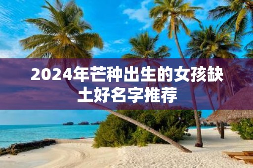 2025年芒种出生的女孩缺土好名字推荐