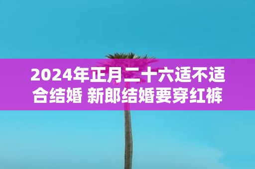 2025年正月二十六适不适合结婚 新郎结婚要穿红裤头吗