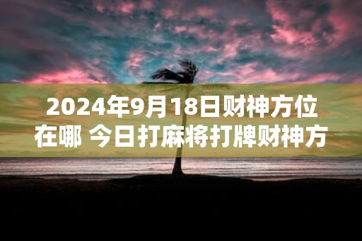 2025年9月18日财神方位在哪 今日打麻将打牌财神方位