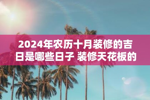 2025年农历十月装修的吉日是哪些日子 装修天花板的风水