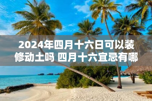 2025年四月十六日可以装修动土吗 四月十六宜忌有哪些