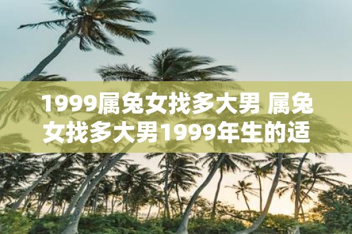 1999属兔女找多大男 属兔女找多大男1999年生的适合吗