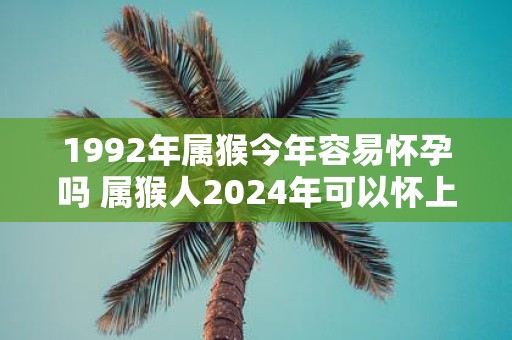 1992年属猴今年容易怀孕吗 属猴人2025年可以怀上宝宝吗