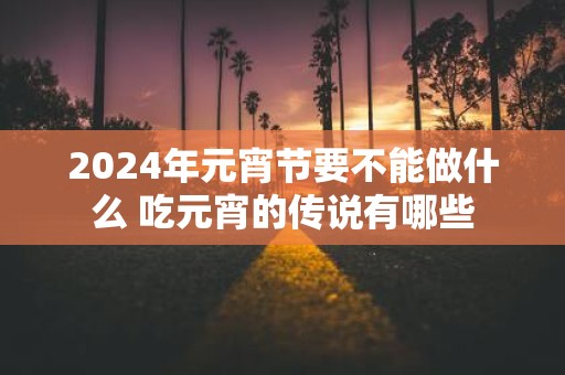2025年元宵节要不能做什么 吃元宵的传说有哪些