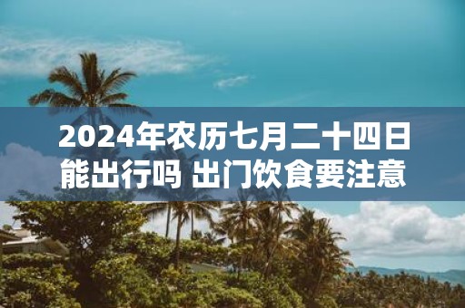 2025年农历七月二十四日能出行吗 出门饮食要注意什么