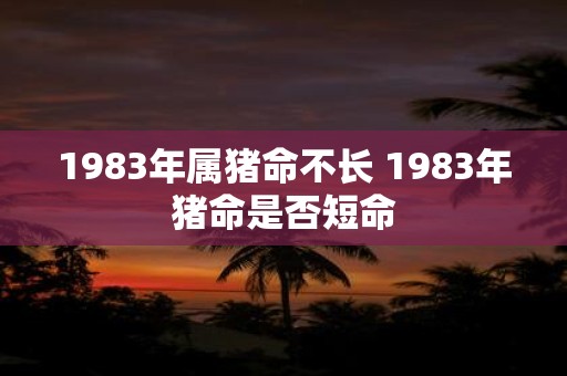 1983年属猪命不长 1983年猪命是否短命