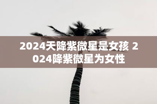 2025天降紫微星是女孩 2025降紫微星为女性