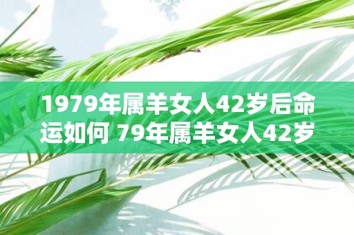 1979年属羊女人42岁后命运如何 79年属羊女人42岁会遇上什么灾难
