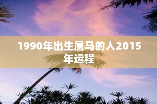 1990年出生属马的人2015年运程