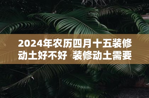 2025年农历四月十五装修动土好不好 装修动土需要注意什么