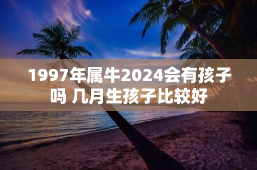 1997年属牛2025会有孩子吗 几月生孩子比较好