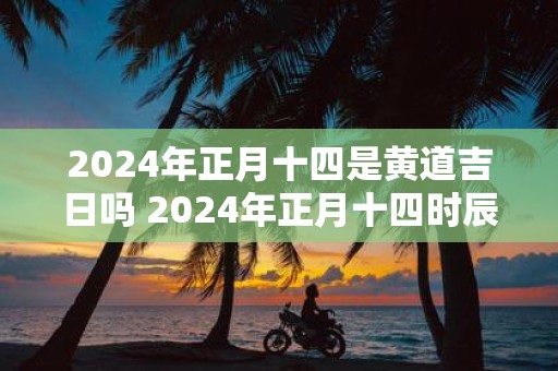 2025年正月十四是黄道吉日吗 2025年正月十四时辰吉凶