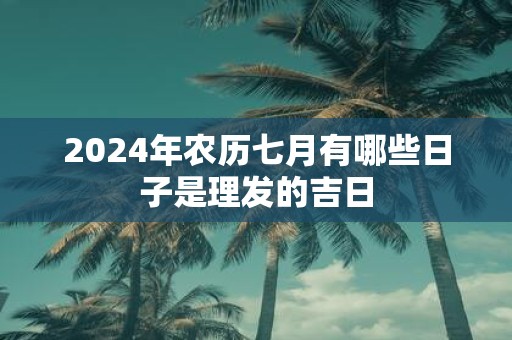 2025年农历七月有哪些日子是理发的吉日