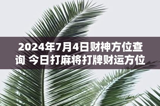 2025年7月4日财神方位查询 今日打麻将打牌财运方位！