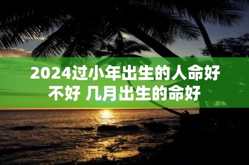 2025过小年出生的人命好不好 几月出生的命好