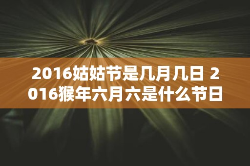2016姑姑节是几月几日 2016猴年六月六是什么节日