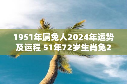 1951年属兔人2025年运势及运程 51年72岁生肖兔2025年每月运势