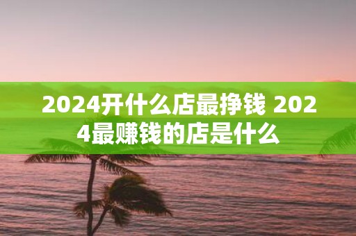 2025开什么店最挣钱 2025最赚钱的店是什么