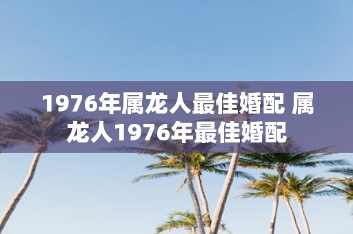 1976年属龙人最佳婚配 属龙人1976年最佳婚配