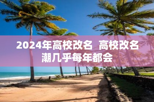 2025年高校改名 高校改名潮几乎每年都会