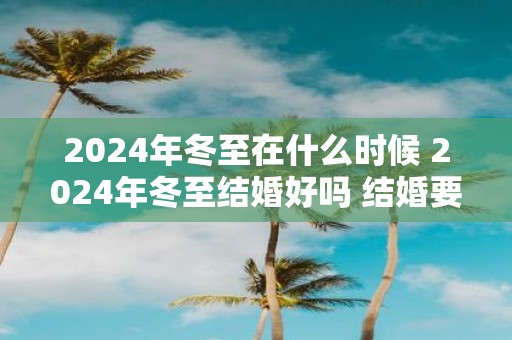 2025年冬至在什么时候 2025年冬至结婚好吗 结婚要避开什么日子