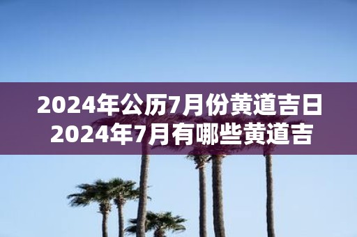 2025年公历7月份黄道吉日 2025年7月有哪些黄道吉日