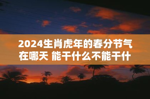 2025生肖虎年的春分节气在哪天 能干什么不能干什么
