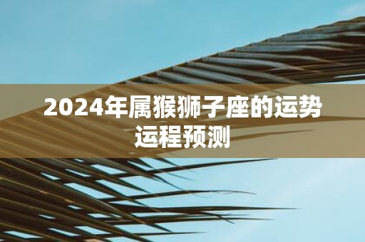 2025年属猴狮子座的运势运程预测