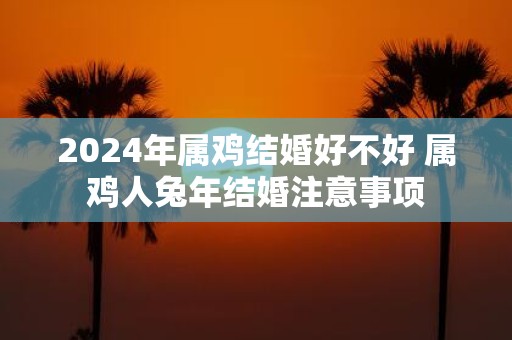 2025年属鸡结婚好不好 属鸡人蛇年结婚注意事项