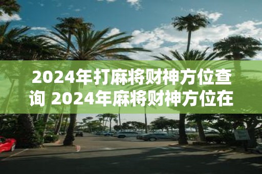 2025年打麻将财神方位查询 2025年麻将财神方位在哪