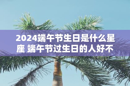 2025端午节生日是什么星座 端午节过生日的人好不好