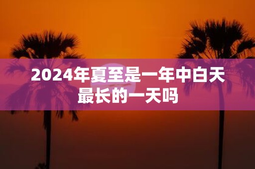 2025年夏至是一年中白天最长的一天吗
