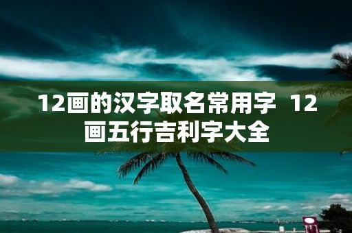 12画的汉字取名常用字 12画五行吉利字大全