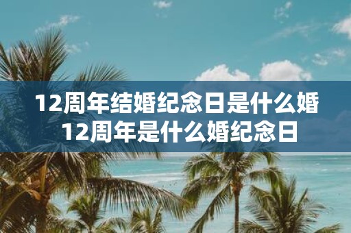 12周年结婚纪念日是什么婚 12周年是什么婚纪念日