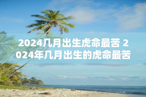 2025几月出生虎命最苦 2025年几月出生的虎命最苦