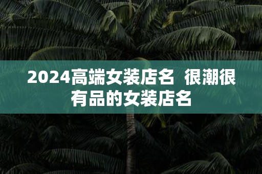 2025高端女装店名 很潮很有品的女装店名