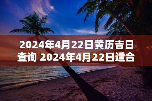 2025年4月22日黄历吉日查询 2025年4月22日适合做什么