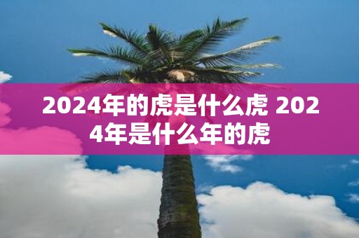 2025年的虎是什么虎 2025年是什么年的虎