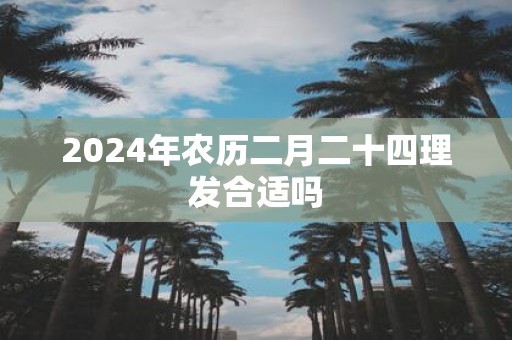 2025年农历二月二十四理发合适吗